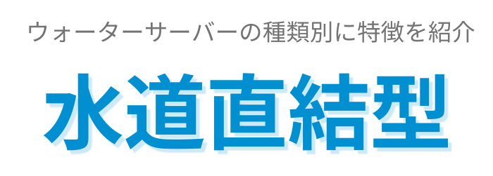 ウォーターサーバーの種類別に特徴を紹介_水道直結型